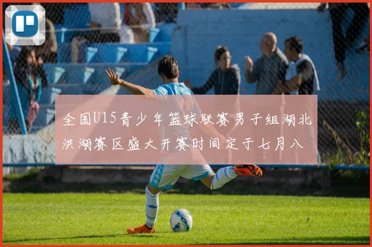 全国U15青少年篮球联赛男子组湖北洪湖赛区盛大开赛时间定于七月八日至十三日