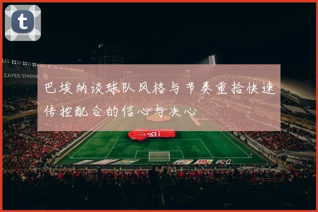 巴埃纳谈球队风格与节奏重拾快速传控配合的信心与决心
