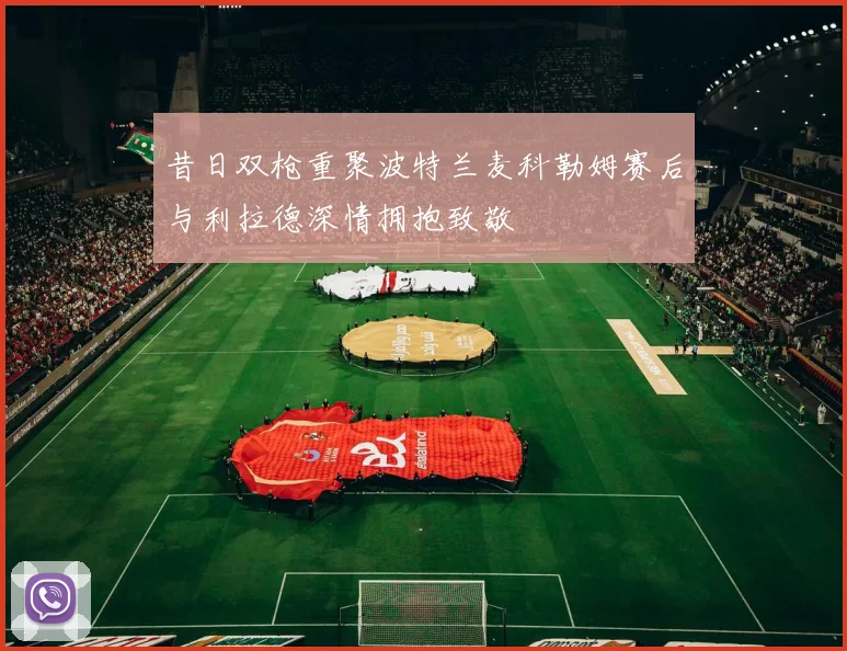 昔日双枪重聚波特兰麦科勒姆赛后与利拉德深情拥抱致敬
