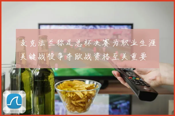 麦克法兰称足总杯决赛为职业生涯关键战役争夺欧战资格至关重要