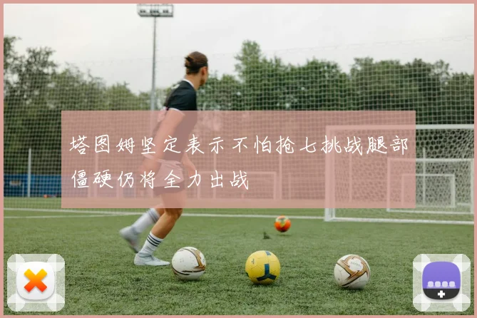 塔图姆坚定表示不怕抢七挑战腿部僵硬仍将全力出战