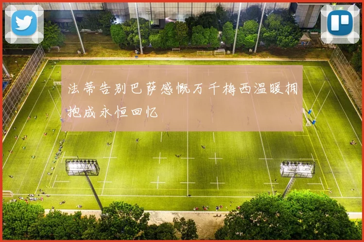 法蒂告别巴萨感慨万千梅西温暖拥抱成永恒回忆