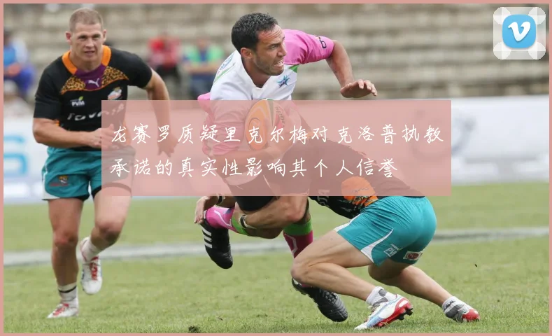 龙赛罗质疑里克尔梅对克洛普执教承诺的真实性影响其个人信誉
