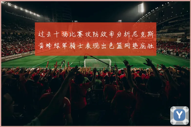 过去十场比赛攻防效率分析尼克斯黄蜂绿军骑士表现出色篮网垫底独占鳌头