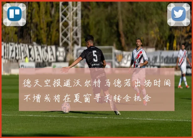 德天空报道沃尔特马德若出场时间不增或将在夏窗寻求转会机会