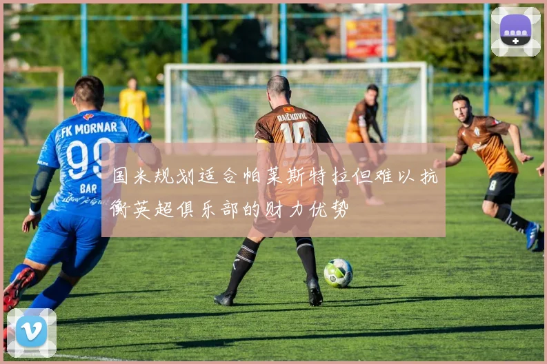 国米规划适合帕莱斯特拉但难以抗衡英超俱乐部的财力优势