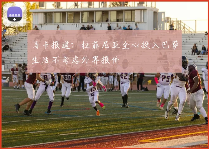 马卡报道：拉菲尼亚全心投入巴萨生活不考虑外界报价