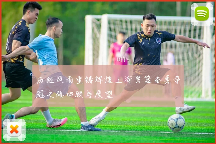 历经风雨重铸辉煌上海男篮奋勇争冠之路回顾与展望